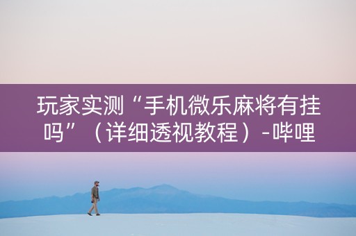 玩家实测“手机微乐麻将有挂吗”（详细透视教程）-哔哩哔哩