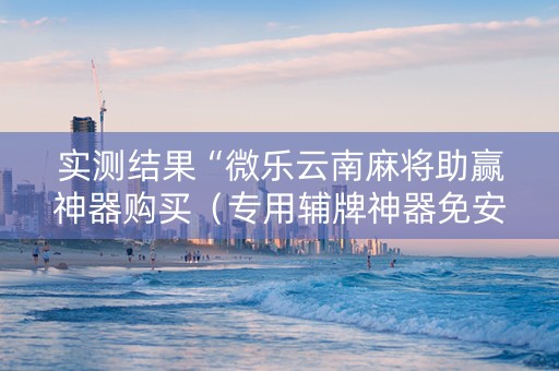 实测结果“微乐云南麻将助赢神器购买（专用辅牌神器免安装）