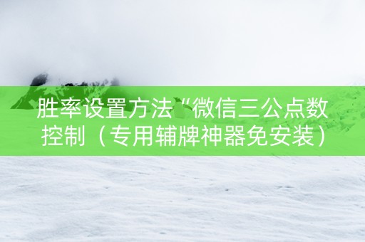 胜率设置方法“微信三公点数控制（专用辅牌神器免安装）