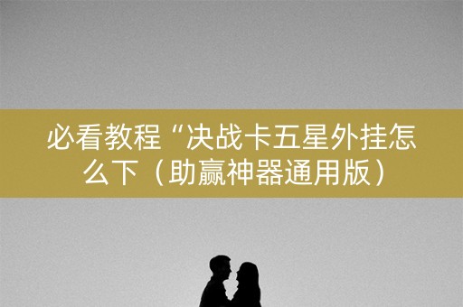 必看教程“决战卡五星外挂怎么下（助赢神器通用版）
