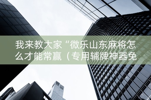 我来教大家“微乐山东麻将怎么才能常赢（专用辅牌神器免安装）