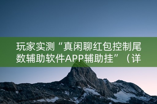 玩家实测“真闲聊红包控制尾数辅助软件APP辅助挂”（详细透视教程）-哔哩哔哩