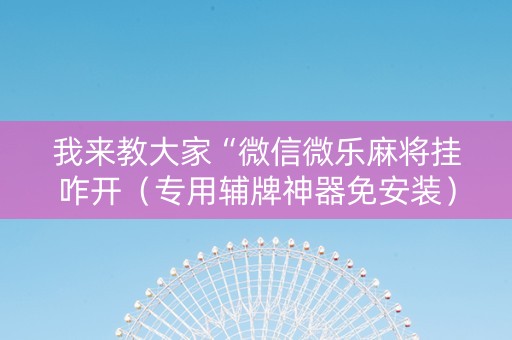 我来教大家“微信微乐麻将挂咋开（专用辅牌神器免安装）