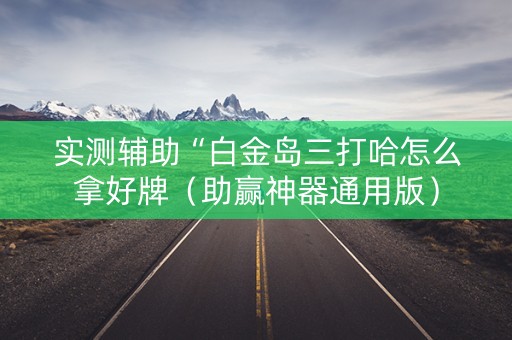 实测辅助“白金岛三打哈怎么拿好牌（助赢神器通用版）