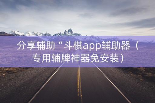 分享辅助“斗棋app辅助器（专用辅牌神器免安装）