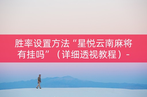 胜率设置方法“星悦云南麻将有挂吗”（详细透视教程）-哔哩哔哩