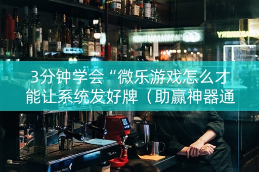 3分钟学会“微乐游戏怎么才能让系统发好牌（助赢神器通用版）