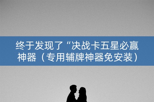 终于发现了“决战卡五星必赢神器（专用辅牌神器免安装）