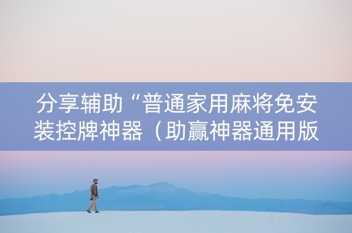 分享辅助“普通家用麻将免安装控牌神器（助赢神器通用版）