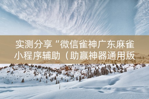 实测分享“微信雀神广东麻雀小程序辅助（助赢神器通用版）