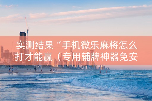 实测结果“手机微乐麻将怎么打才能赢（专用辅牌神器免安装）