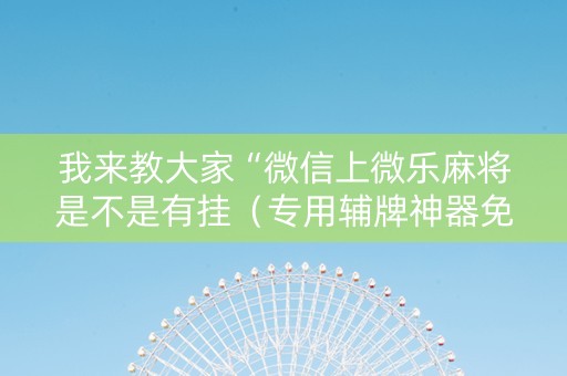 我来教大家“微信上微乐麻将是不是有挂（专用辅牌神器免安装）