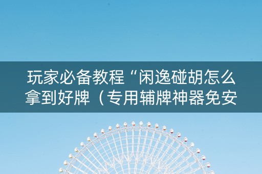 玩家必备教程“闲逸碰胡怎么拿到好牌（专用辅牌神器免安装）