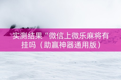 实测结果“微信上微乐麻将有挂吗（助赢神器通用版）