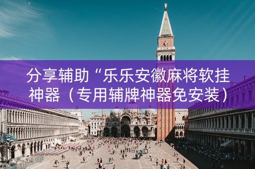 分享辅助“乐乐安徽麻将软挂神器（专用辅牌神器免安装）
