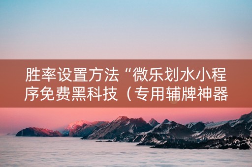 胜率设置方法“微乐划水小程序免费黑科技（专用辅牌神器免安装）
