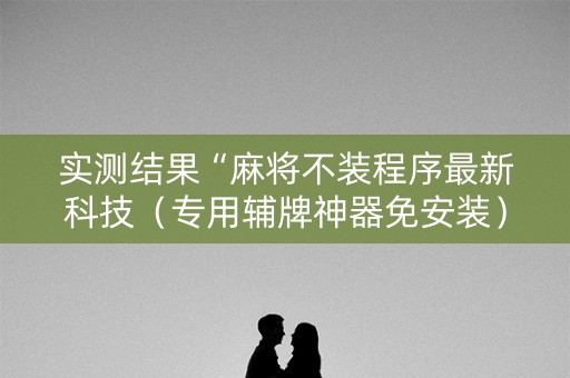 实测结果“麻将不装程序最新科技（专用辅牌神器免安装）