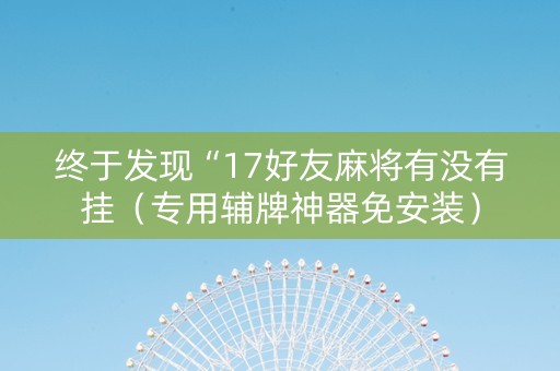 终于发现“17好友麻将有没有挂（专用辅牌神器免安装）