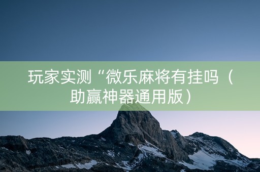 玩家实测“微乐麻将有挂吗（助赢神器通用版）