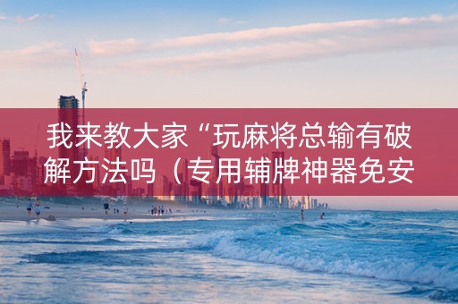 我来教大家“玩麻将总输有破解方法吗（专用辅牌神器免安装）