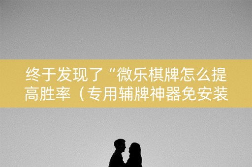 终于发现了“微乐棋牌怎么提高胜率（专用辅牌神器免安装）