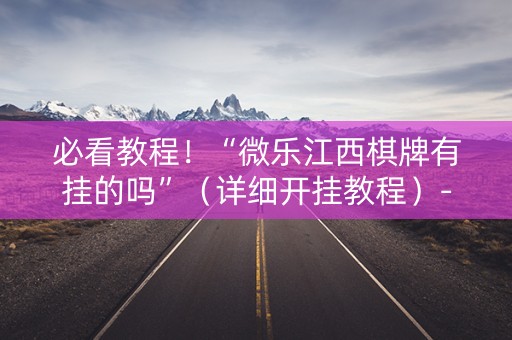 必看教程！“微乐江西棋牌有挂的吗”（详细开挂教程）-哔哩哔哩