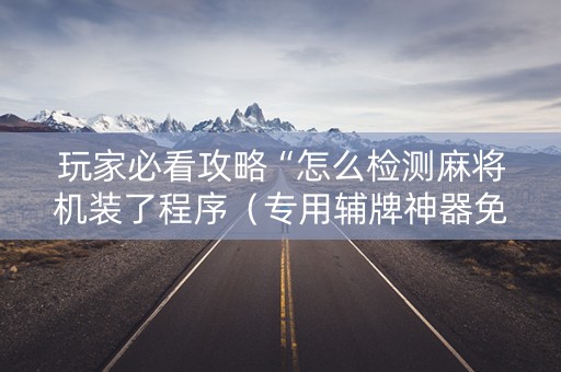 玩家必看攻略“怎么检测麻将机装了程序（专用辅牌神器免安装）