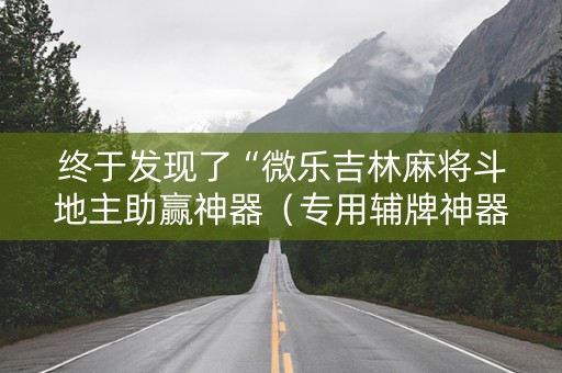 终于发现了“微乐吉林麻将斗地主助赢神器（专用辅牌神器免安装）