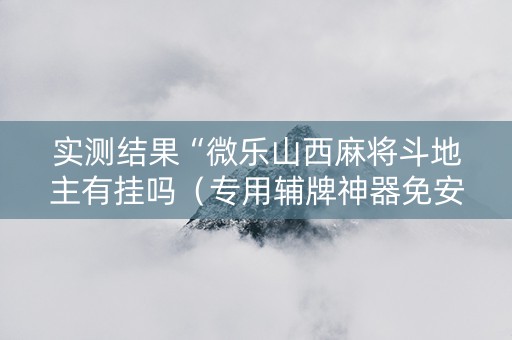 实测结果“微乐山西麻将斗地主有挂吗（专用辅牌神器免安装）