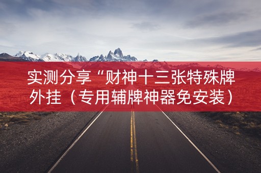 实测分享“财神十三张特殊牌外挂（专用辅牌神器免安装）