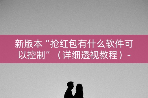 新版本“抢红包有什么软件可以控制”（详细透视教程）-哔哩哔哩