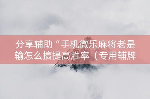 分享辅助“手机微乐麻将老是输怎么搞提高胜率（专用辅牌神器免安装）