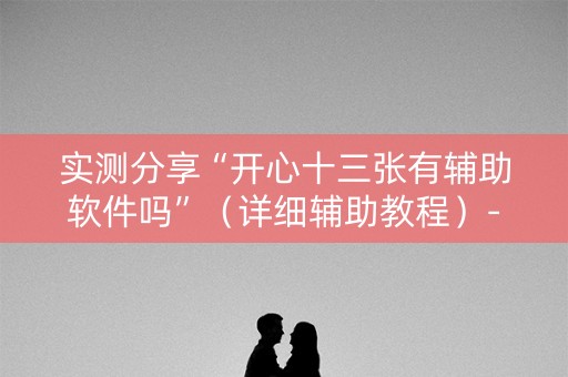 实测分享“开心十三张有辅助软件吗”（详细辅助教程）-哔哩哔哩