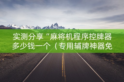 实测分享“麻将机程序控牌器多少钱一个（专用辅牌神器免安装）