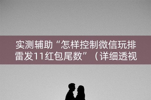 实测辅助“怎样控制微信玩排雷发11红包尾数”（详细透视教程）-哔哩哔哩