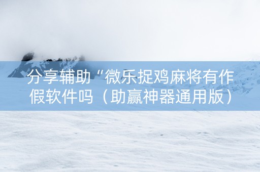 分享辅助“微乐捉鸡麻将有作假软件吗（助赢神器通用版）