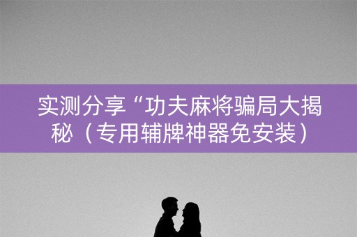 实测分享“功夫麻将骗局大揭秘（专用辅牌神器免安装）