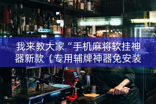 我来教大家“手机麻将软挂神器新款（专用辅牌神器免安装）