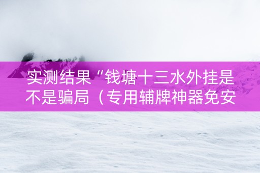 实测结果“钱塘十三水外挂是不是骗局（专用辅牌神器免安装）
