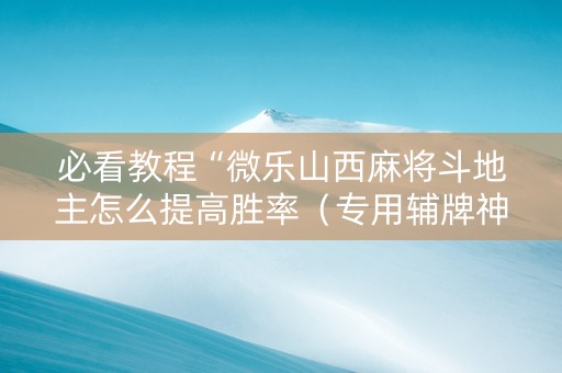 必看教程“微乐山西麻将斗地主怎么提高胜率（专用辅牌神器免安装）