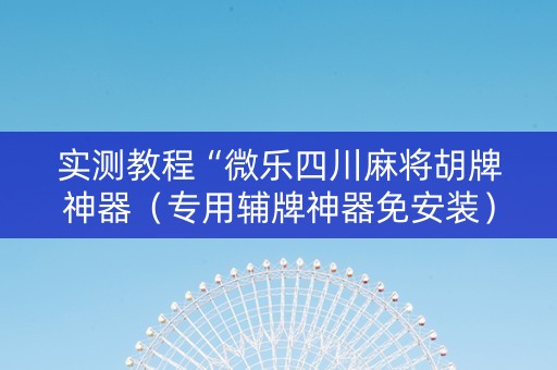 实测教程“微乐四川麻将胡牌神器（专用辅牌神器免安装）