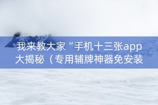 我来教大家“手机十三张app大揭秘（专用辅牌神器免安装）