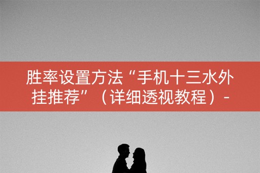 胜率设置方法“手机十三水外挂推荐”（详细透视教程）-哔哩哔哩