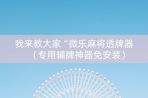 我来教大家“微乐麻将透牌器（专用辅牌神器免安装）