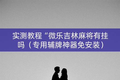 实测教程“微乐吉林麻将有挂吗（专用辅牌神器免安装）