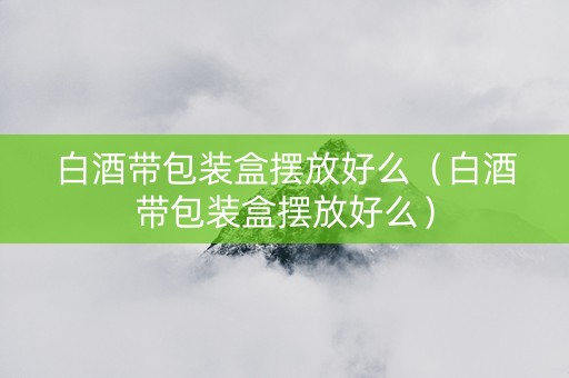 白酒带包装盒摆放好么（白酒带包装盒摆放好么）