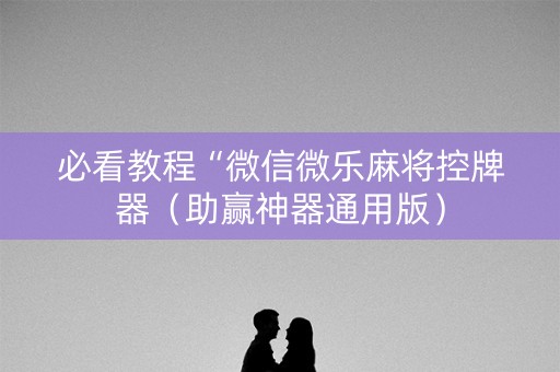 必看教程“微信微乐麻将控牌器（助赢神器通用版）