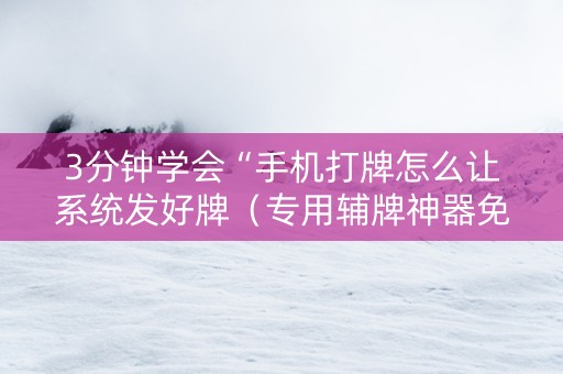 3分钟学会“手机打牌怎么让系统发好牌（专用辅牌神器免安装）