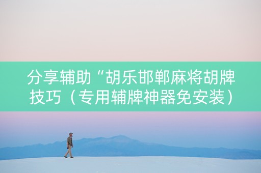 分享辅助“胡乐邯郸麻将胡牌技巧（专用辅牌神器免安装）