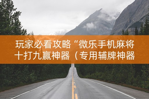 玩家必看攻略“微乐手机麻将十打九赢神器（专用辅牌神器免安装）